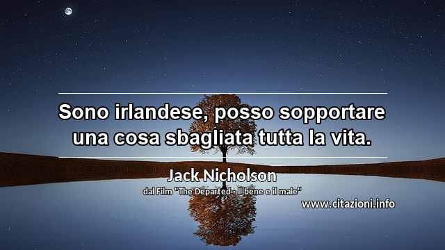 “Sono irlandese, posso sopportare una cosa sbagliata tutta la vita.”