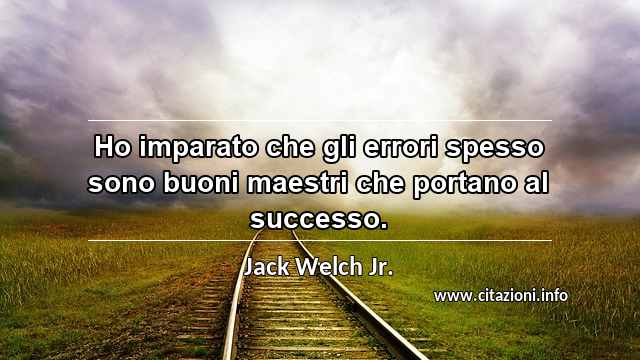 “Ho imparato che gli errori spesso sono buoni maestri che portano al successo.”