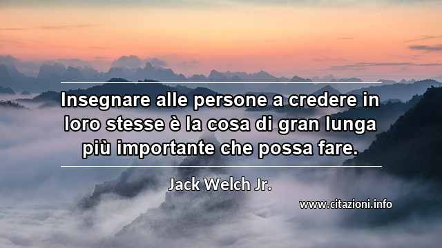 “Insegnare alle persone a credere in loro stesse è la cosa di gran lunga più importante che possa fare.”