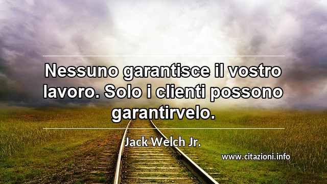 “Nessuno garantisce il vostro lavoro. Solo i clienti possono garantirvelo.”
