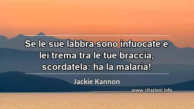 “Se le sue labbra sono infuocate e lei trema tra le tue braccia, scordatela: ha la malaria!”