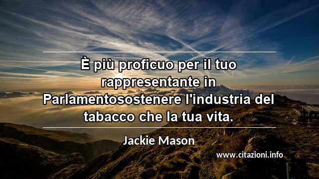 “È più proficuo per il tuo rappresentante in Parlamentosostenere l'industria del tabacco che la tua vita.”