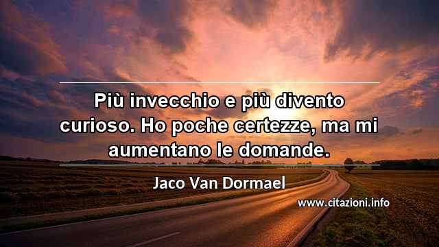 “Più invecchio e più divento curioso. Ho poche certezze, ma mi aumentano le domande.”