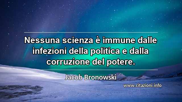 “Nessuna scienza è immune dalle infezioni della politica e dalla corruzione del potere.”