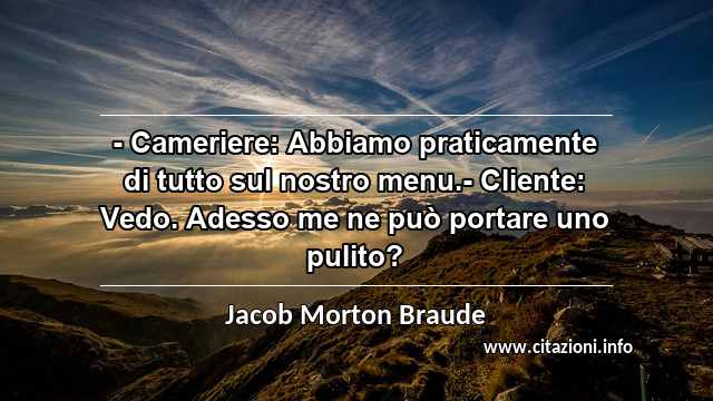 “- Cameriere: Abbiamo praticamente di tutto sul nostro menu.- Cliente: Vedo. Adesso me ne può portare uno pulito?”