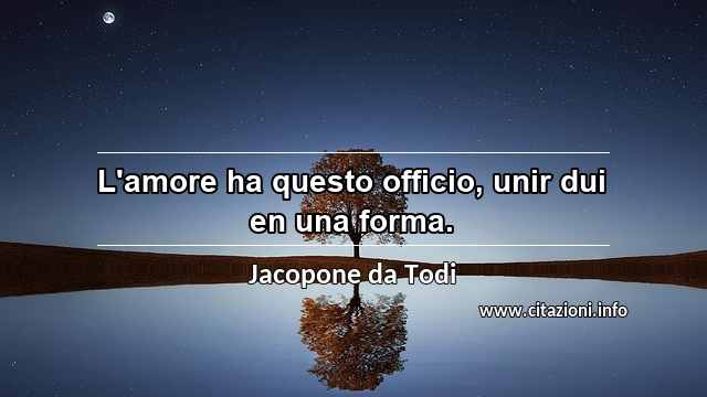 “L'amore ha questo officio, unir dui en una forma.”