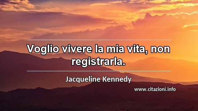 “Voglio vivere la mia vita, non registrarla.”