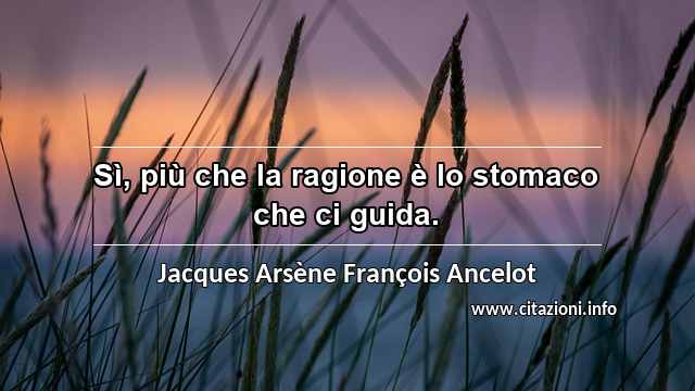 “Sì, più che la ragione è lo stomaco che ci guida.”