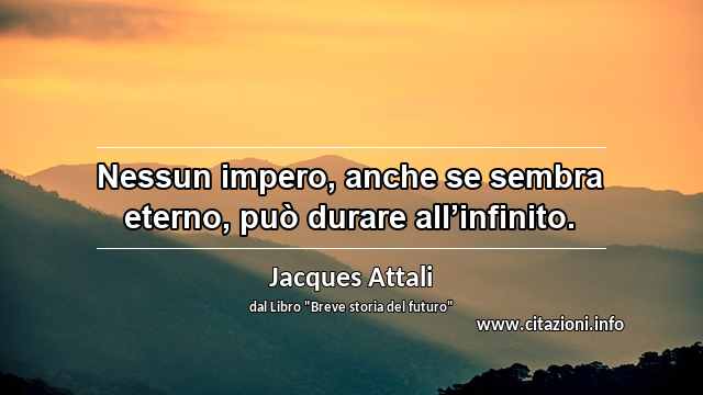 “Nessun impero, anche se sembra eterno, può durare all’infinito.”