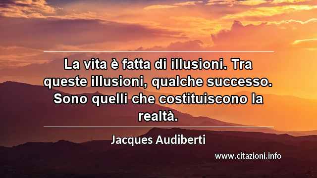 “La vita è fatta di illusioni. Tra queste illusioni, qualche successo. Sono quelli che costituiscono la realtà.”