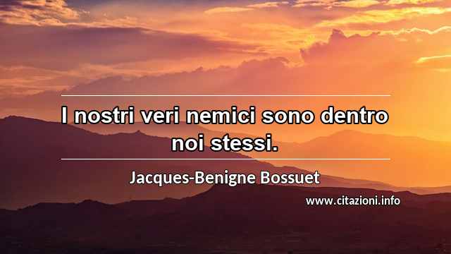 “I nostri veri nemici sono dentro noi stessi.”