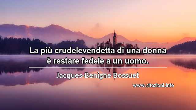 “La più crudelevendetta di una donna è restare fedele a un uomo.”