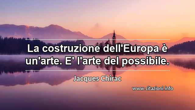 “La costruzione dell'Europa è un'arte. E' l'arte del possibile.”