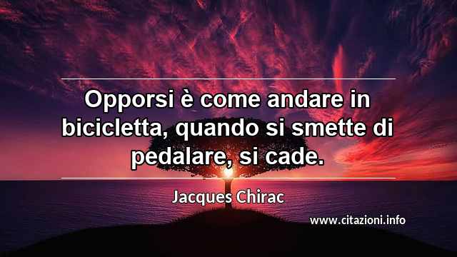 “Opporsi è come andare in bicicletta, quando si smette di pedalare, si cade.”