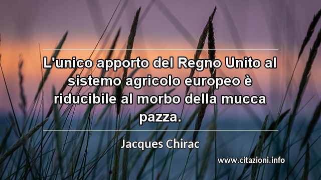 “L'unico apporto del Regno Unito al sistemo agricolo europeo è riducibile al morbo della mucca pazza.”