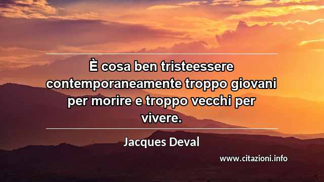 “È cosa ben tristeessere contemporaneamente troppo giovani per morire e troppo vecchi per vivere.”