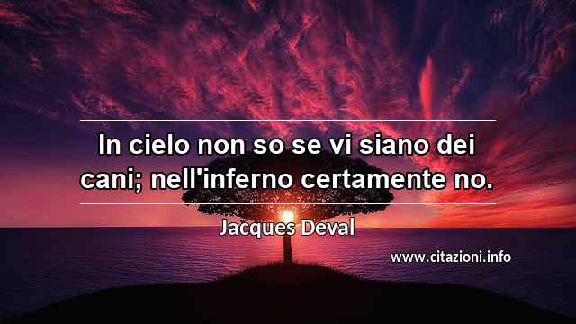 “In cielo non so se vi siano dei cani; nell'inferno certamente no.”