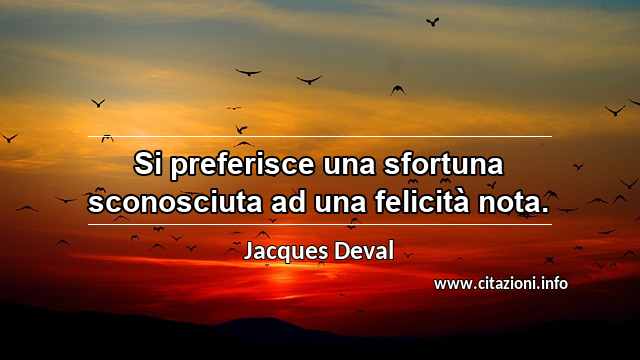 “Si preferisce una sfortuna sconosciuta ad una felicità nota.”