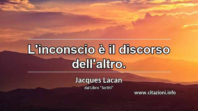 “L'inconscio è il discorso dell'altro.”