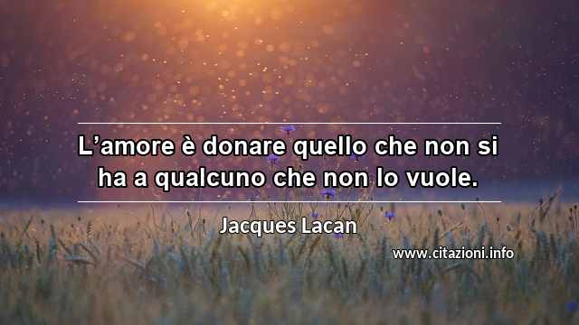 “L’amore è donare quello che non si ha a qualcuno che non lo vuole.”