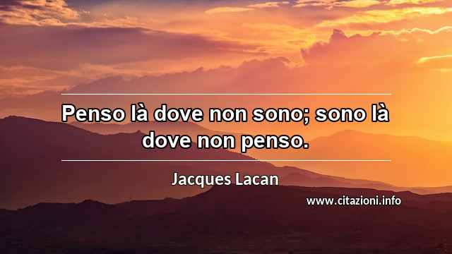 “Penso là dove non sono; sono là dove non penso.”