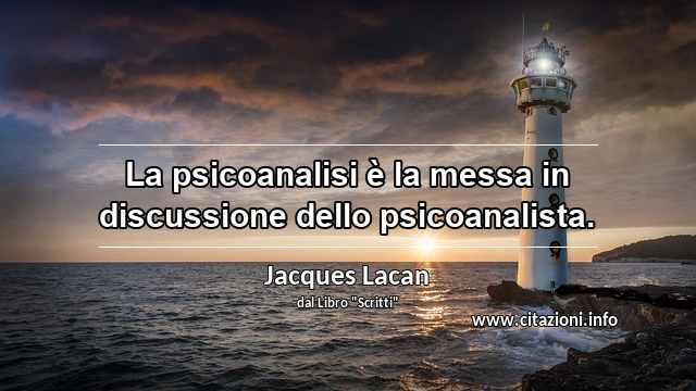 “La psicoanalisi è la messa in discussione dello psicoanalista.”