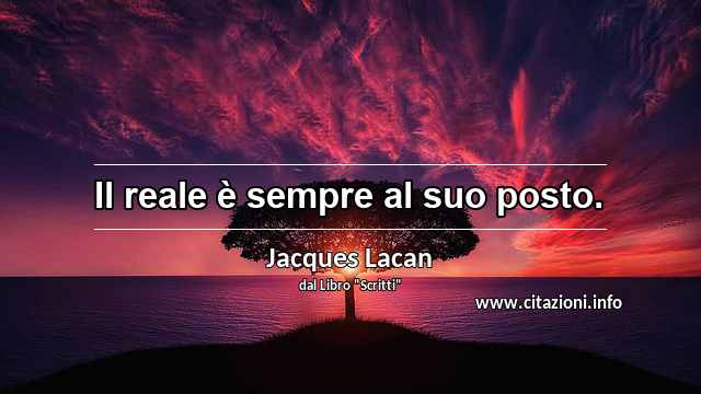 “Il reale è sempre al suo posto.”