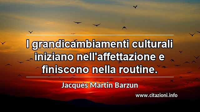 “I grandicambiamenti culturali iniziano nell'affettazione e finiscono nella routine.”