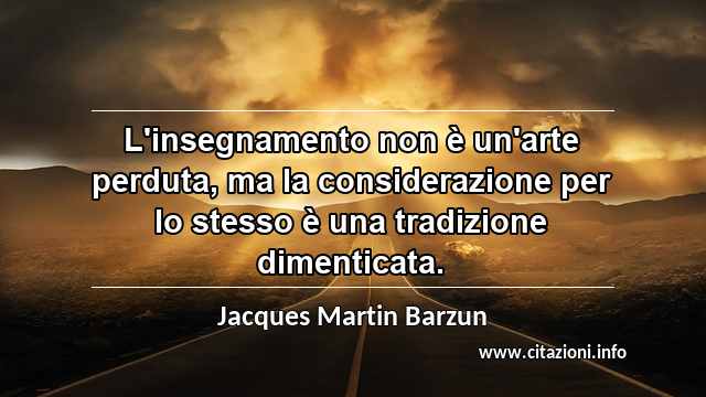 “L'insegnamento non è un'arte perduta, ma la considerazione per lo stesso è una tradizione dimenticata.”