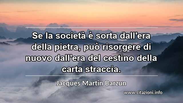 “Se la società è sorta dall'era della pietra, può risorgere di nuovo dall'era del cestino della carta straccia.”