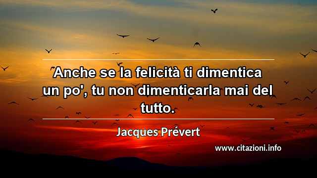 “Anche se la felicità ti dimentica un po', tu non dimenticarla mai del tutto.”