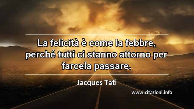 “La felicità è come la febbre, perché tutti ci stanno attorno per farcela passare.”