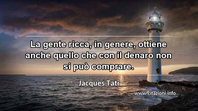 “La gente ricca, in genere, ottiene anche quello che con il denaro non si può comprare.”