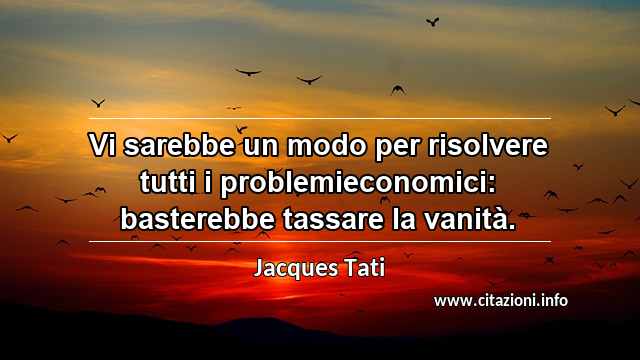 “Vi sarebbe un modo per risolvere tutti i problemieconomici: basterebbe tassare la vanità.”