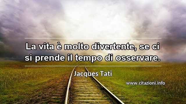 “La vita è molto divertente, se ci si prende il tempo di osservare.”