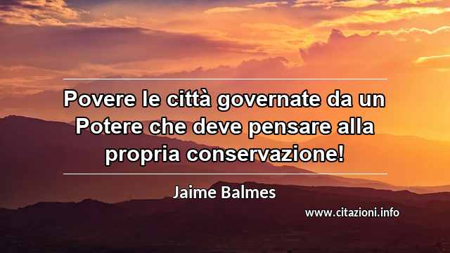 “Povere le città governate da un Potere che deve pensare alla propria conservazione!”