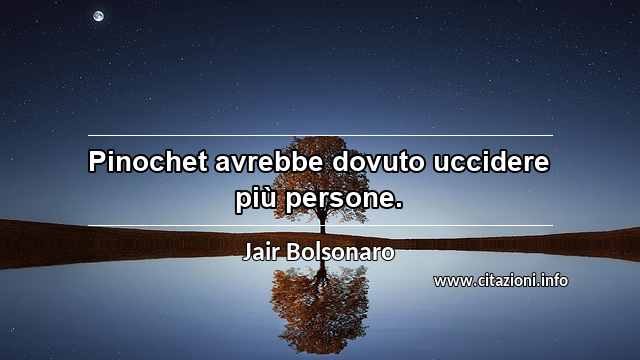 “Pinochet avrebbe dovuto uccidere più persone.”