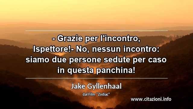 “- Grazie per l'incontro, Ispettore!- No, nessun incontro: siamo due persone sedute per caso in questa panchina!”
