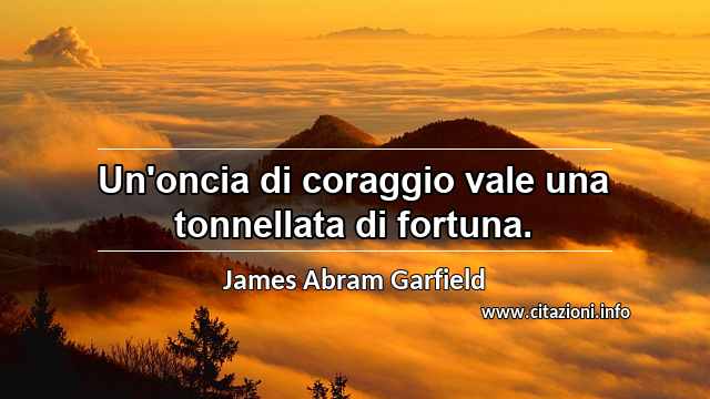 “Un'oncia di coraggio vale una tonnellata di fortuna.”
