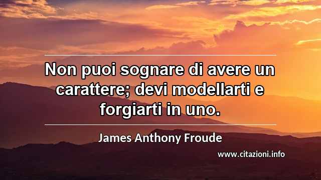“Non puoi sognare di avere un carattere; devi modellarti e forgiarti in uno.”