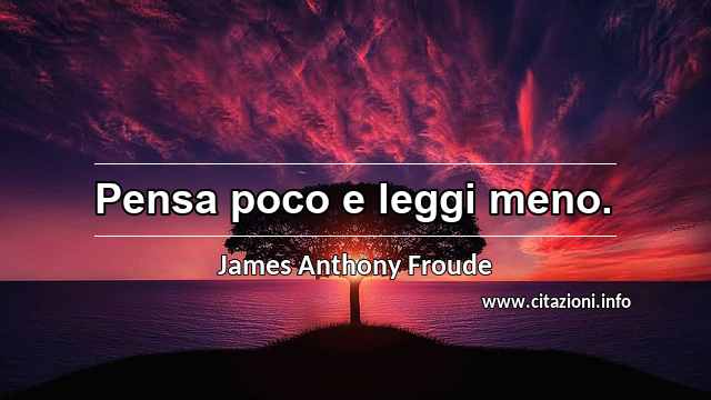 “Pensa poco e leggi meno.”