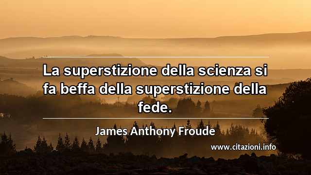 “La superstizione della scienza si fa beffa della superstizione della fede.”