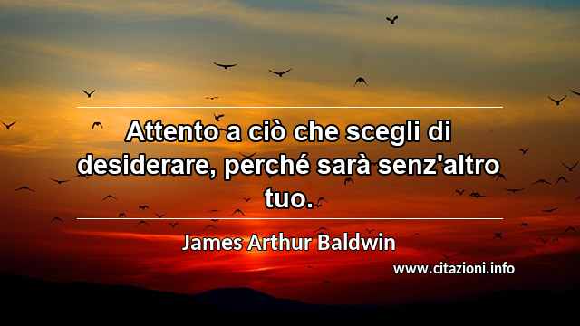 “Attento a ciò che scegli di desiderare, perché sarà senz'altro tuo.”