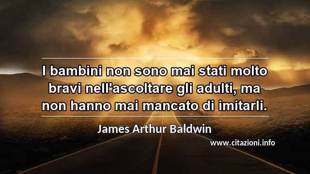 “I bambini non sono mai stati molto bravi nell'ascoltare gli adulti, ma non hanno mai mancato di imitarli.”