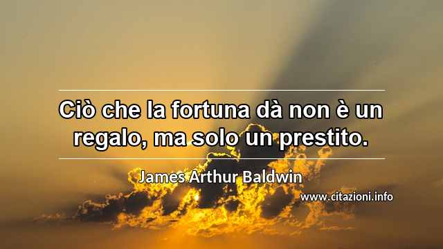 “Ciò che la fortuna dà non è un regalo, ma solo un prestito.”