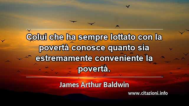 “Colui che ha sempre lottato con la povertà conosce quanto sia estremamente conveniente la povertà.”