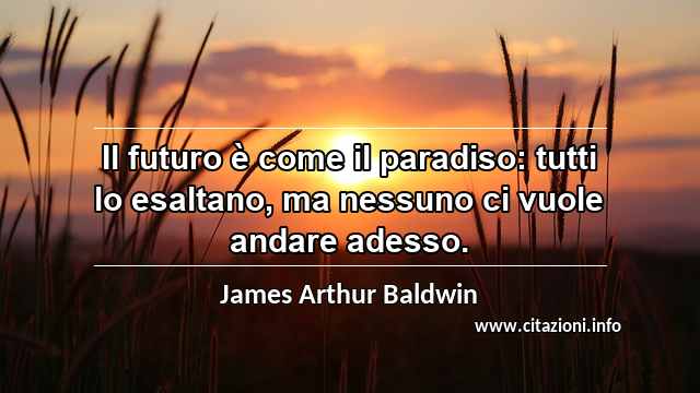 “Il futuro è come il paradiso: tutti lo esaltano, ma nessuno ci vuole andare adesso.”
