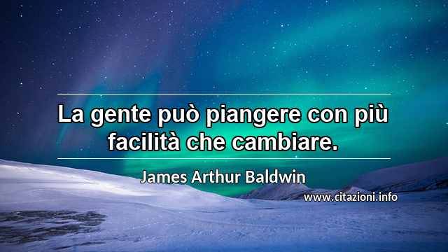 “La gente può piangere con più facilità che cambiare.”