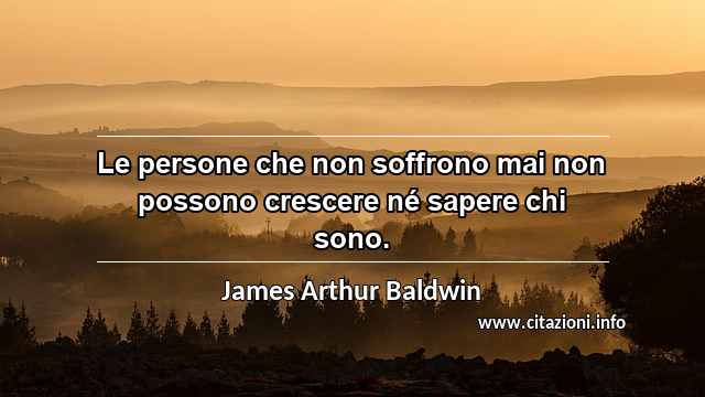 “Le persone che non soffrono mai non possono crescere né sapere chi sono.”