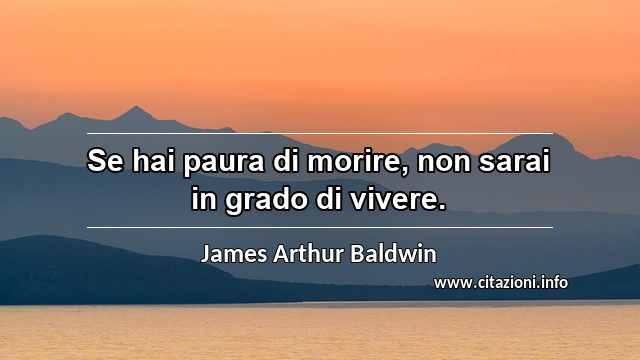 “Se hai paura di morire, non sarai in grado di vivere.”